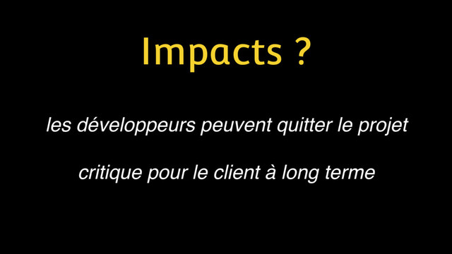 Impacts ?
les développeurs peuvent quitter le projet
critique pour le client à long terme
