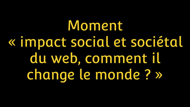 Moment
« impact social et sociétal
du web, comment il
change le monde ? »
