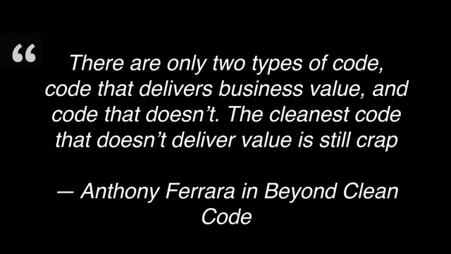 There are only two types of code,
code that delivers business value, and
code that doesn’t. The cleanest code
that doesn’t deliver value is still crap
— Anthony Ferrara in Beyond Clean
Code

