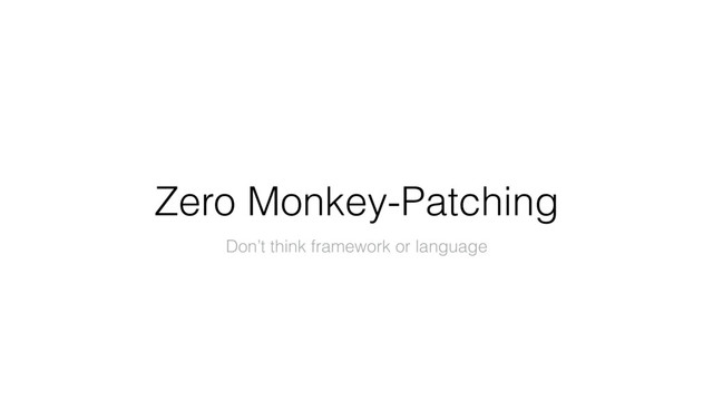 Zero Monkey-Patching
Don’t think framework or language
