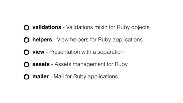validations - Validations mixin for Ruby objects
helpers - View helpers for Ruby applications
view - Presentation with a separation
assets - Assets management for Ruby
mailer - Mail for Ruby applications
