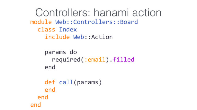 Controllers: hanami action
module Web::Controllers::Board
class Index
include Web::Action
params do
required(:email).filled
end
def call(params)
end
end
end
