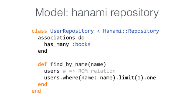 class UserRepository < Hanami::Repository
associations do
has_many :books
end
def find_by_name(name)
users # => ROM relation
users.where(name: name).limit(1).one
end
end
Model: hanami repository
