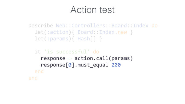 Action test
describe Web::Controllers::Board::Index do
let(:action){ Board::Index.new }
let(:params){ Hash[] }
it 'is successful' do
response = action.call(params)
response[0].must_equal 200
end
end
