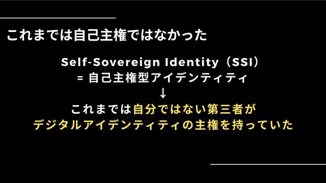 これまでは自己主権ではなかった
Self-Sovereign Identity
（SSI
）
=
自己主権型アイデンティティ
↓
これまでは自分ではない第三者が
デジタルアイデンティティの主権を持っていた
