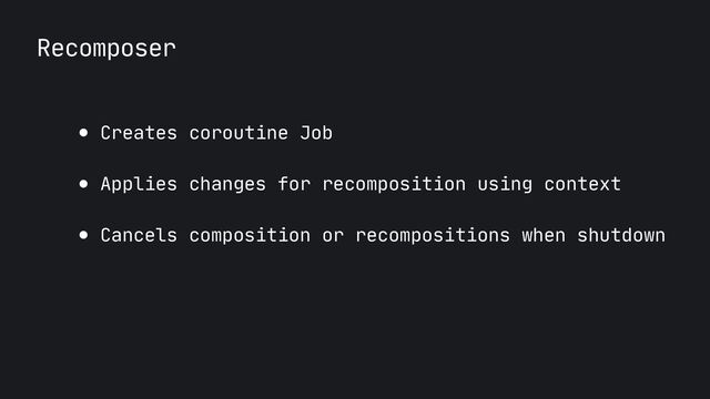 Recomposer
● Creates coroutine Job

● Applies changes for recomposition using context

● Cancels composition or recompositions when shutdown
