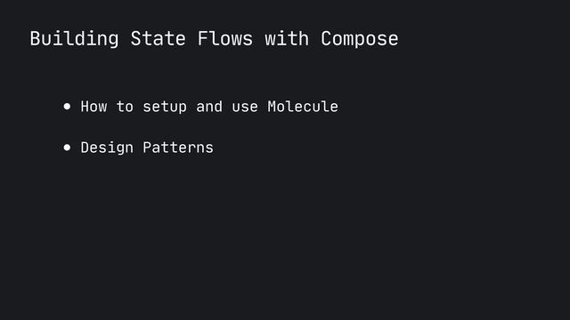 Building State Flows with Compose
● How to setup and use Molecule

● Design Patterns
