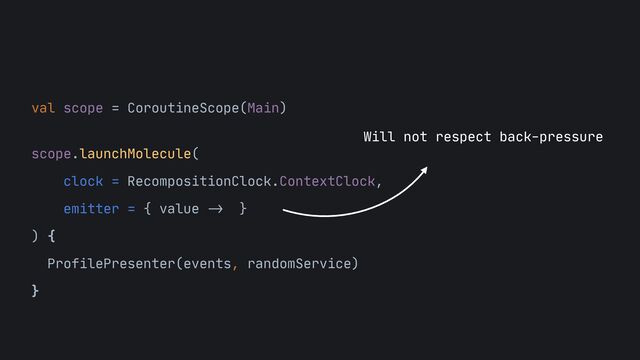 val scope = CoroutineScope(Main)

 
scope.launchMolecule(
 
clock = RecompositionClock.ContextClock,
 
emitter = { value
->
}
 
) {

ProfilePresenter(events, randomService)

}
Will not respect back-pressure
