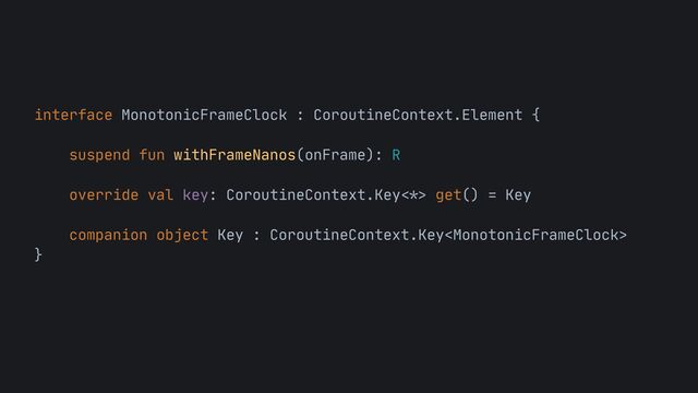 interface MonotonicFrameClock : CoroutineContext.Element {

suspend fun withFrameNanos(onFrame): R

override val key: CoroutineContext.Key
<*>
get() = Key

companion object Key : CoroutineContext.Key

}
