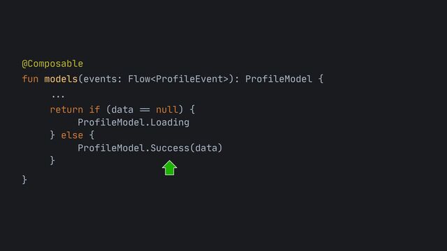 @Composable

fun models(events: Flow): ProfileModel {
 
...


return if (data
==
null) {

ProfileModel.Loading

} else {

ProfileModel.Success(data)

} 

}
