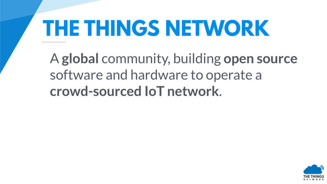 THE THINGS NETWORK
A global community, building open source
software and hardware to operate a
crowd-sourced IoT network.
