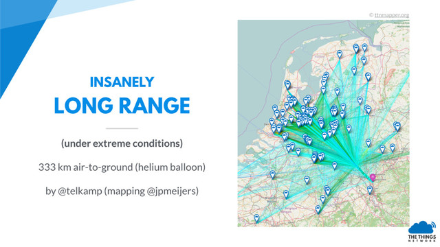 INSANELY
LONG RANGE
(under extreme conditions)
333 km air-to-ground (helium balloon)
by @telkamp (mapping @jpmeijers)
© ttnmapper.org
