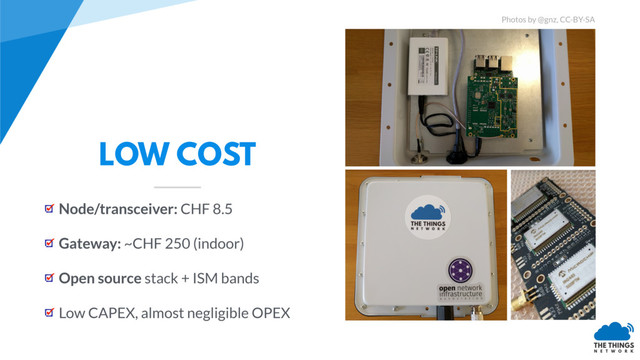 LOW COST
Node/transceiver: CHF 8.5
Gateway: ~CHF 250 (indoor)
Open source stack + ISM bands
Low CAPEX, almost negligible OPEX
Photos by @gnz, CC-BY-SA
