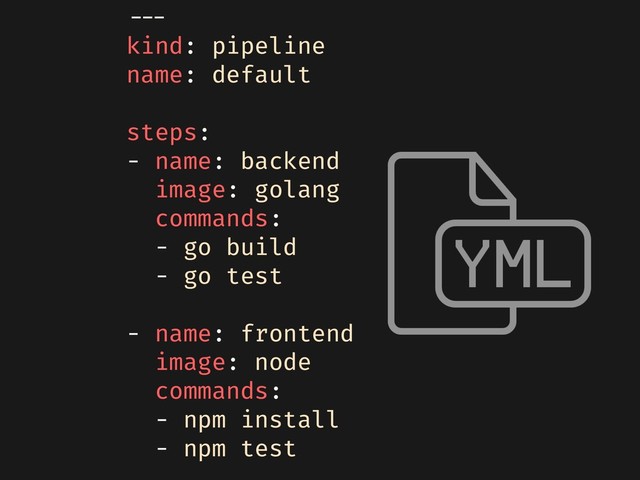 ---
kind: pipeline
name: default
steps:
- name: backend
image: golang
commands:
- go build
- go test
- name: frontend
image: node
commands:
- npm install
- npm test
