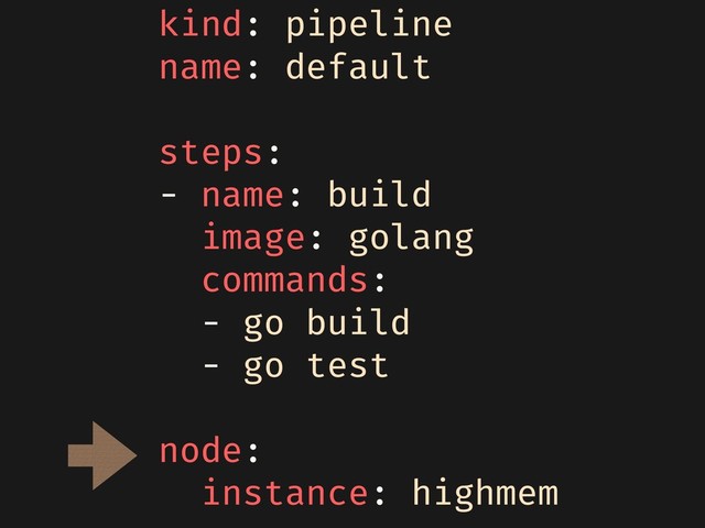 kind: pipeline
name: default
steps:
- name: build
image: golang
commands:
- go build
- go test
node:
instance: highmem
