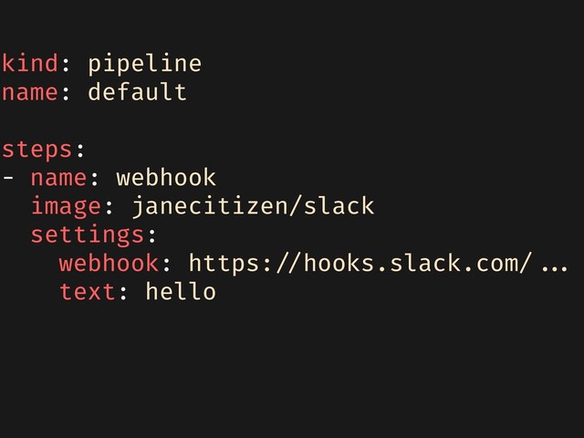 kind: pipeline
name: default
steps:
- name: webhook
image: janecitizen/slack
settings:
webhook: https://hooks.slack.com/...
text: hello
