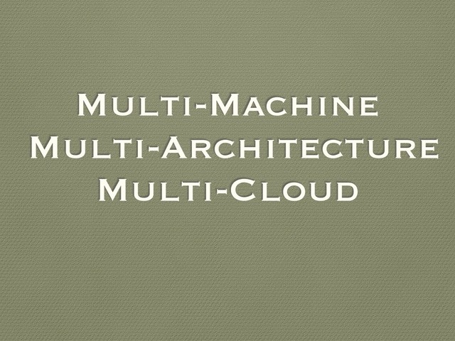 Multi-Machine
Multi-Architecture
Multi-Cloud
