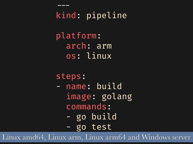 ---
kind: pipeline
platform:
arch: arm
os: linux
steps:
- name: build
image: golang
commands:
- go build
- go test
Linux amd64, Linux arm, Linux arm64 and Windows server
