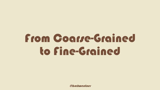 @hschwentner
From Coarse-Grained
to Fine-Grained
