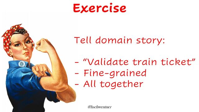 @hschwentner
Tell domain story:
- “Validate train ticket”
- Fine-grained
- All together
Exercise
