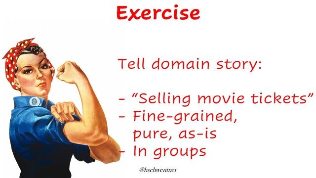 @hschwentner
Tell domain story:
- “Selling movie tickets”
- Fine-grained,
pure, as-is
- In groups
Exercise
