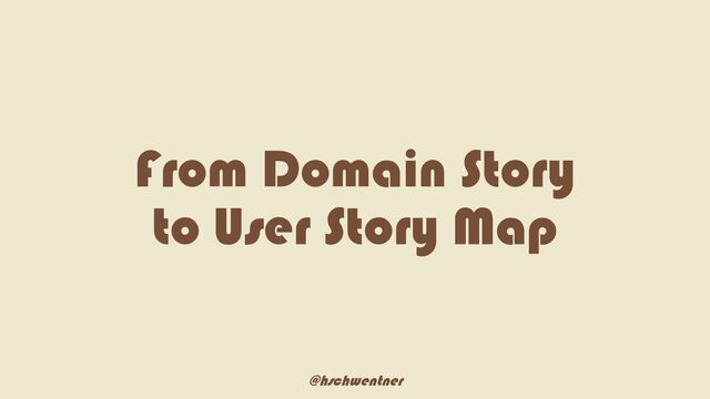 @hschwentner
From Domain Story
to User Story Map
