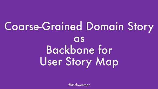 @hschwentner
Coarse-Grained Domain Story
as
Backbone for
User Story Map
