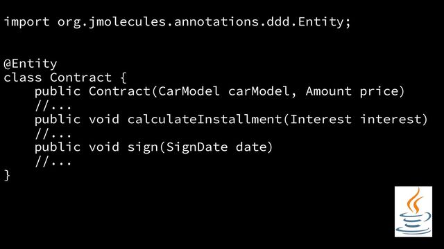import org.jmolecules.annotations.ddd.Entity;
@Entity
class Contract {
public Contract(CarModel carModel, Amount price)
//...
public void calculateInstallment(Interest interest)
//...
public void sign(SignDate date)
//...
}
