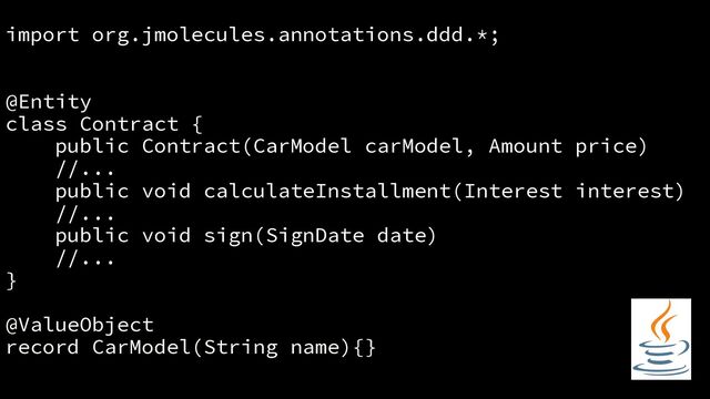 import org.jmolecules.annotations.ddd.*;
@Entity
class Contract {
public Contract(CarModel carModel, Amount price)
//...
public void calculateInstallment(Interest interest)
//...
public void sign(SignDate date)
//...
}
@ValueObject
record CarModel(String name){}
