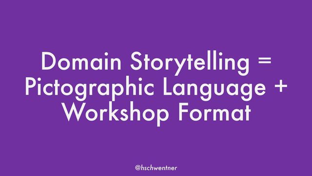 @hschwentner
Domain Storytelling =
Pictographic Language +
Workshop Format
