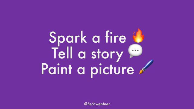 @hschwentner
Spark a fire !
Tell a story "
Paint a picture #
