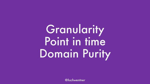 @hschwentner
Granularity
Point in time
Domain Purity
