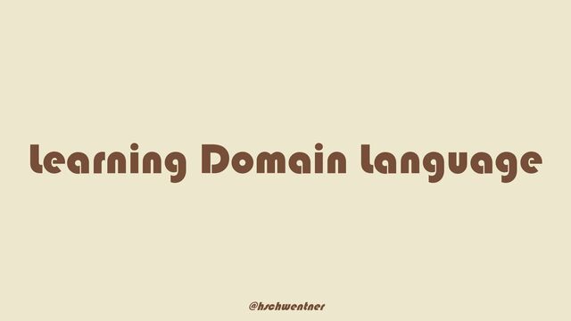 @hschwentner
Learning Domain Language
