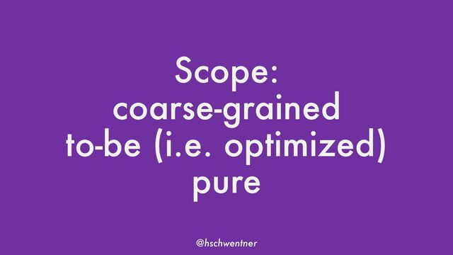@hschwentner
Scope:
coarse-grained
to-be (i.e. optimized)
pure
