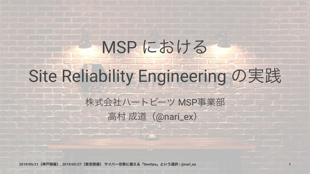 MSP ʹ͓͚Δ
Site Reliability Engineering ͷ࣮ફ
גࣜձࣾϋʔτϏʔπ MSPࣄۀ෦
ߴଜ ੒ಓʢ@nari_exʣ
2019/05/21ʢਆށ։࠵ʣ, 2019/05/27ʢ౦ژ։࠵ʣ αΠόʔ߈ܸʹඋ͑ΔʮDevOpsʯͱ͍͏બ୒ | @nari_ex 1
