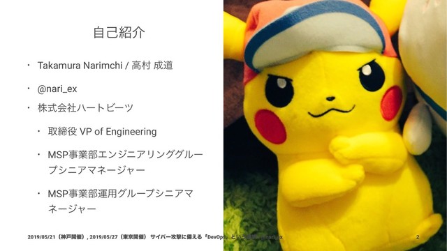 ࣗݾ঺հ
• Takamura Narimchi / ߴଜ ੒ಓ
• @nari_ex
• גࣜձࣾϋʔτϏʔπ
• औక໾ VP of Engineering
• MSPࣄۀ෦ΤϯδχΞϦϯάάϧʔ
ϓγχΞϚωʔδϟʔ
• MSPࣄۀ෦ӡ༻άϧʔϓγχΞϚ
ωʔδϟʔ
2019/05/21ʢਆށ։࠵ʣ, 2019/05/27ʢ౦ژ։࠵ʣ αΠόʔ߈ܸʹඋ͑ΔʮDevOpsʯͱ͍͏બ୒ | @nari_ex 2
