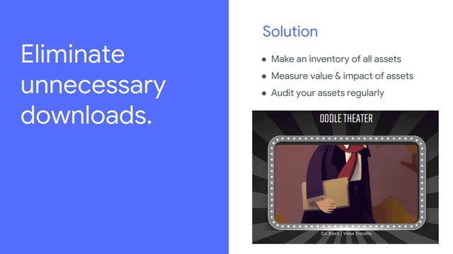 Solution
● Make an inventory of all assets
● Measure value & impact of assets
● Audit your assets regularly
Review the legal playbook to learn how to source imagery,
amongst other important legal guidelines:
go/iospeakerplaybook.
For every image used in the deck, add source details in the
“For Legal Review” slide.
Eliminate
unnecessary
downloads.
