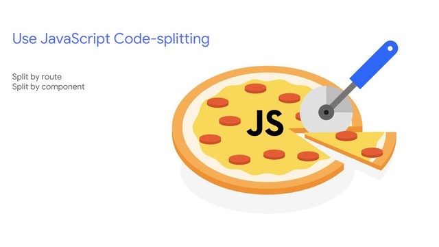 Use JavaScript Code-splitting
Split by route
Split by component
