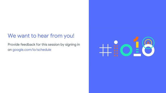 We want to hear from you!
Provide feedback for this session by signing in
on google.com/io/schedule
