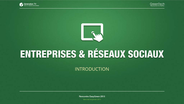 ENTREPRISES & RÉSEAUX SOCIAUX
INTRODUCTION
Rencontre EasyGreen 2013
Mercredi 30 janvier 2013

