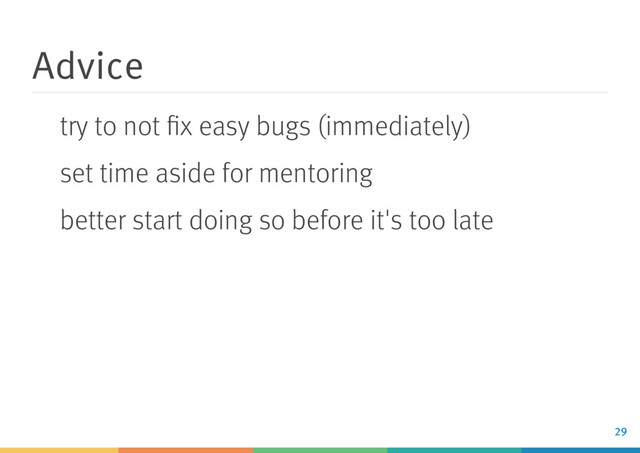 Advice
try to not ﬁx easy bugs (immediately)
set time aside for mentoring
better start doing so before it's too late
29
