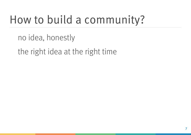 How to build a community?
no idea, honestly
the right idea at the right time
7
