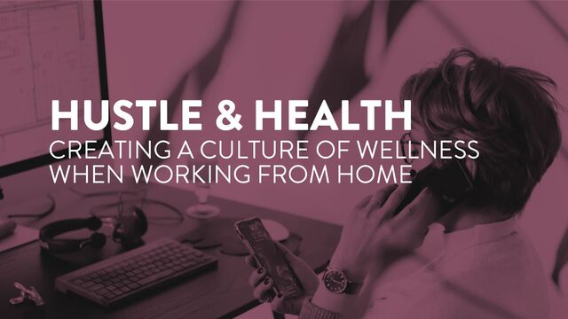 HUSTLE & HEALTH
CREATING A CULTURE OF WELLNESS
WHEN WORKING FROM HOME
