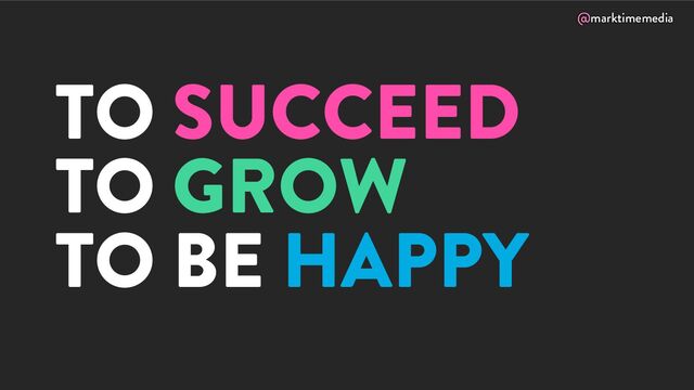 @marktimemedia
TO SUCCEED
TO GROW
TO BE HAPPY
