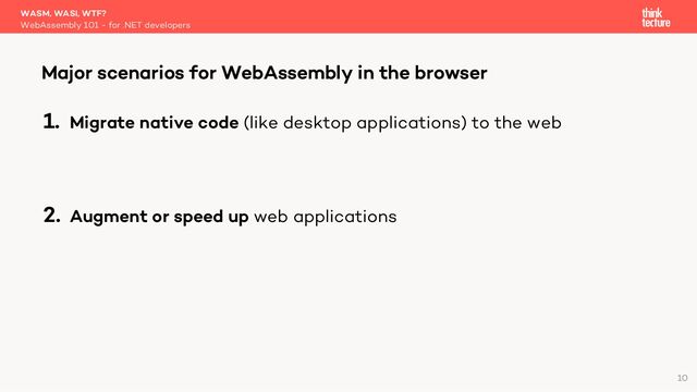 1. Migrate native code (like desktop applications) to the web
2. Augment or speed up web applications
WASM, WASI, WTF?
WebAssembly 101 - for .NET developers
Major scenarios for WebAssembly in the browser
10
