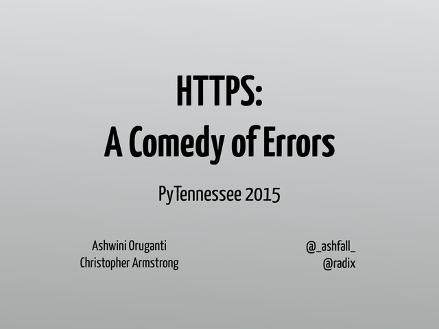 HTTPS:  
A Comedy of Errors
Ashwini Oruganti
Christopher Armstrong
@_ashfall_ 
@radix
PyTennessee 2015
