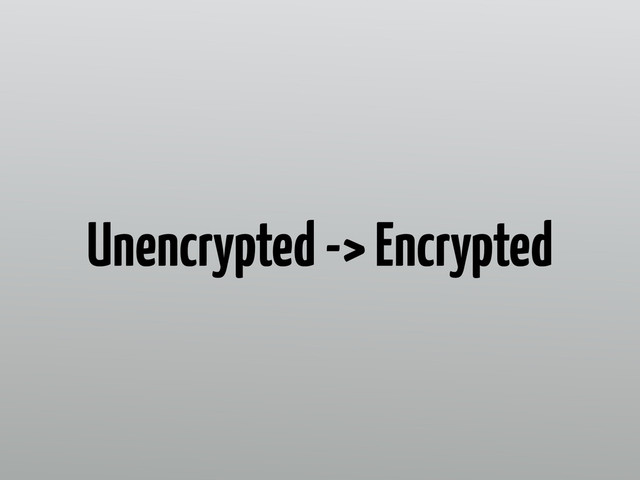 Unencrypted -> Encrypted
