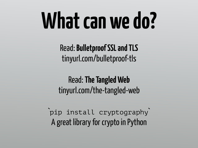 Read: Bulletproof SSL and TLS 
tinyurl.com/bulletproof-tls
Read: The Tangled Web 
tinyurl.com/the-tangled-web
`pip install cryptography` 
A great library for crypto in Python
What can we do?
