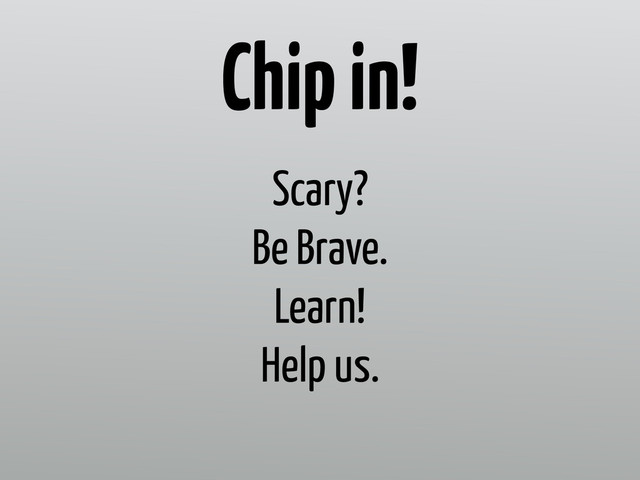 Scary?
Be Brave.
Learn!
Help us.
Chip in!
