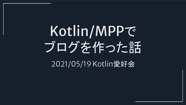Kotlin/MPPで
ブログを作った話
2021/05/19 Kotlin愛好会
